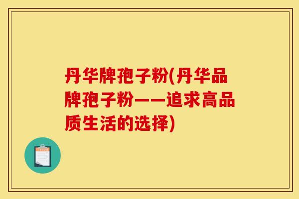丹华牌孢子粉(丹华品牌孢子粉——追求高品质生活的选择) 丹华牌孢子粉(丹华品牌孢子粉——追求高品质生活的选择)