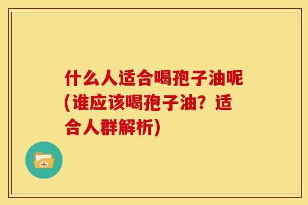 什么人适合喝孢子油呢(谁应该喝孢子油?适合人群解析) 什么人适合喝孢子油呢(谁应该喝孢子油?适合人群解析)