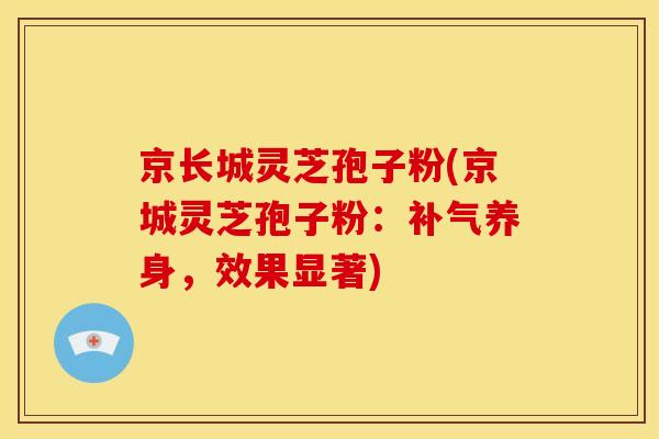 京长城灵芝孢子粉(京城灵芝孢子粉:养身,效果显著) 京长城灵芝孢子粉(京城灵芝孢子粉:养身,效果显著)