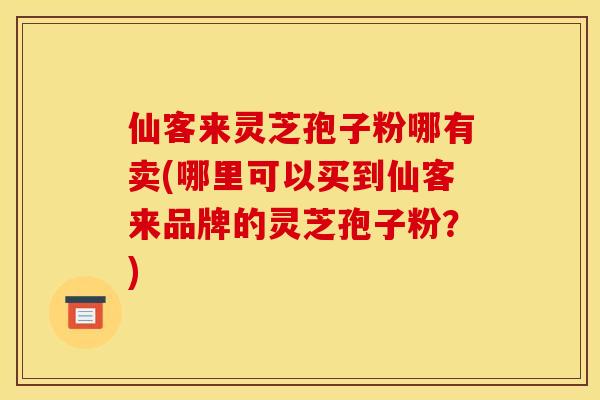 仙客来灵芝孢子粉哪有卖(哪里可以买到仙客来品牌的灵芝孢子粉?) 仙客来灵芝孢子粉哪有卖(哪里可以买到仙客来品牌的灵芝孢子粉?)