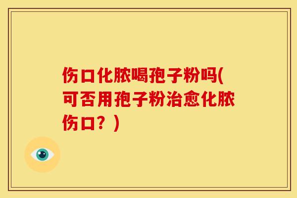 伤口化脓喝孢子粉吗(可否用孢子粉愈化脓伤口？)