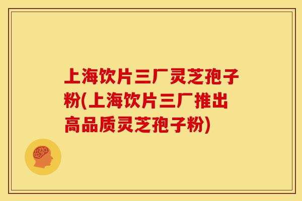 上海饮片三厂灵芝孢子粉(上海饮片三厂推出高品质灵芝孢子粉) 上海饮片三厂灵芝孢子粉(上海饮片三厂推出高品质灵芝孢子粉)