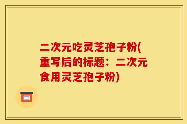 二次元吃灵芝孢子粉(重写后的标题:二次元食用灵芝孢子粉) 二次元吃灵芝孢子粉(重写后的标题:二次元食用灵芝孢子粉)