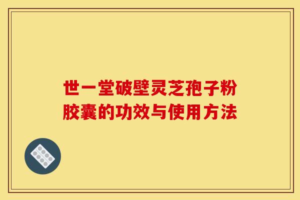 世一堂破壁灵芝孢子粉胶囊的功效与使用方法 世一堂破壁灵芝孢子粉胶囊的功效与使用方法