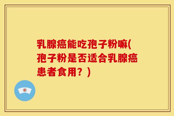 乳腺能吃孢子粉嘛(孢子粉是否适合乳腺患者食用?) 乳腺能吃孢子粉嘛(孢子粉是否适合乳腺患者食用?)