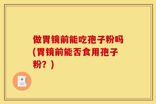 做胃镜前能吃孢子粉吗(胃镜前能否食用孢子粉?) 做胃镜前能吃孢子粉吗(胃镜前能否食用孢子粉?)