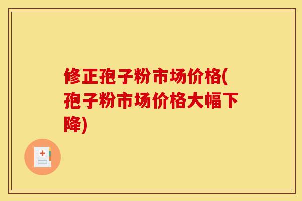 修正孢子粉市场价格(孢子粉市场价格大幅下降)