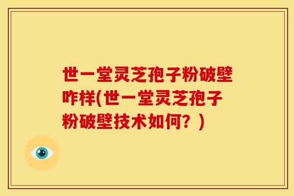 世一堂灵芝孢子粉破壁咋样(世一堂灵芝孢子粉破壁技术如何?) 世一堂灵芝孢子粉破壁咋样(世一堂灵芝孢子粉破壁技术如何?)