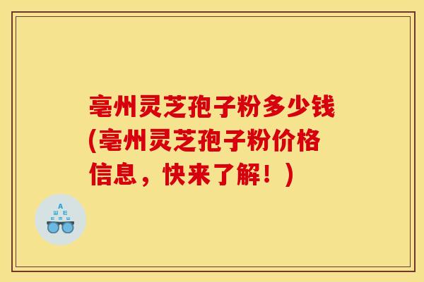 亳州灵芝孢子粉多少钱(亳州灵芝孢子粉价格信息,快来了解!) 亳州灵芝孢子粉多少钱(亳州灵芝孢子粉价格信息,快来了解!)