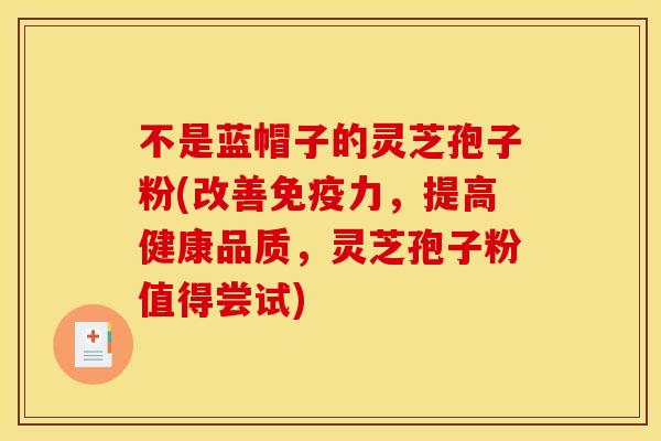 不是蓝帽子的灵芝孢子粉(改善免疫力,提高健康品质,灵芝孢子粉值得尝试) 不是蓝帽子的灵芝孢子粉(改善免疫力,提高健康品质,灵芝孢子粉值得尝试)