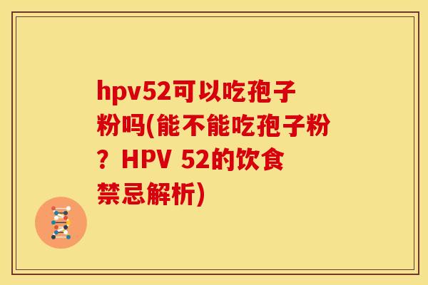 hpv52可以吃孢子粉吗(能不能吃孢子粉?HPV 52的饮食禁忌解析) hpv52可以吃孢子粉吗(能不能吃孢子粉?HPV 52的饮食禁忌解析)