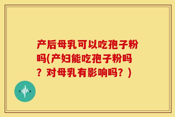 产后母乳可以吃孢子粉吗(产妇能吃孢子粉吗？对母乳有影响吗？)
