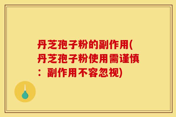 丹芝孢子粉的副作用(丹芝孢子粉使用需谨慎：副作用不容忽视)
