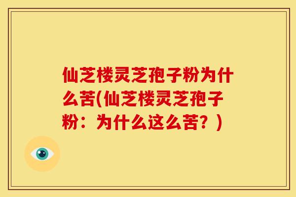 仙芝楼灵芝孢子粉为什么苦(仙芝楼灵芝孢子粉:为什么这么苦?) 仙芝楼灵芝孢子粉为什么苦(仙芝楼灵芝孢子粉:为什么这么苦?)