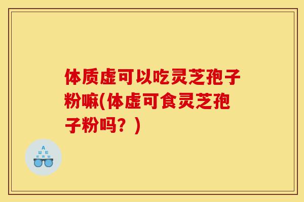 体质虚可以吃灵芝孢子粉嘛(体虚可食灵芝孢子粉吗？)