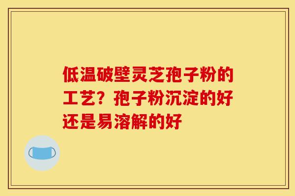 低温破壁灵芝孢子粉的工艺?孢子粉沉淀的好还是易溶解的好 低温破壁灵芝孢子粉的工艺?孢子粉沉淀的好还是易溶解的好