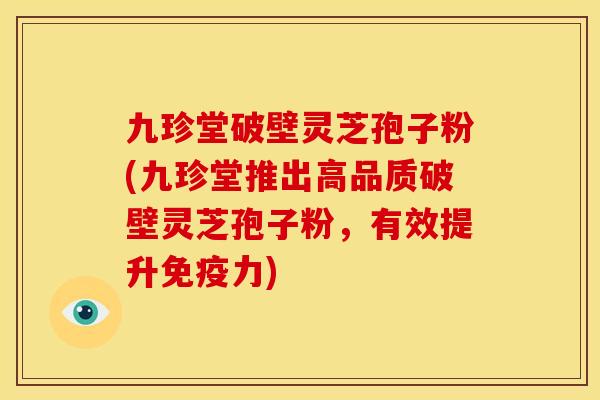 九珍堂破壁灵芝孢子粉(九珍堂推出高品质破壁灵芝孢子粉,有效提升免疫力) 九珍堂破壁灵芝孢子粉(九珍堂推出高品质破壁灵芝孢子粉,有效提升免疫力)