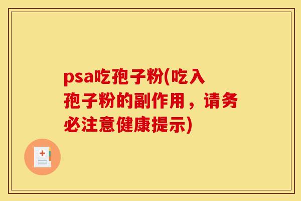 psa吃孢子粉(吃入孢子粉的副作用,请务必注意健康提示) psa吃孢子粉(吃入孢子粉的副作用,请务必注意健康提示)