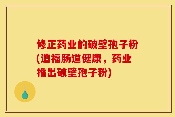 修正药业的破壁孢子粉(造福肠道健康,药业推出破壁孢子粉) 修正药业的破壁孢子粉(造福肠道健康,药业推出破壁孢子粉)