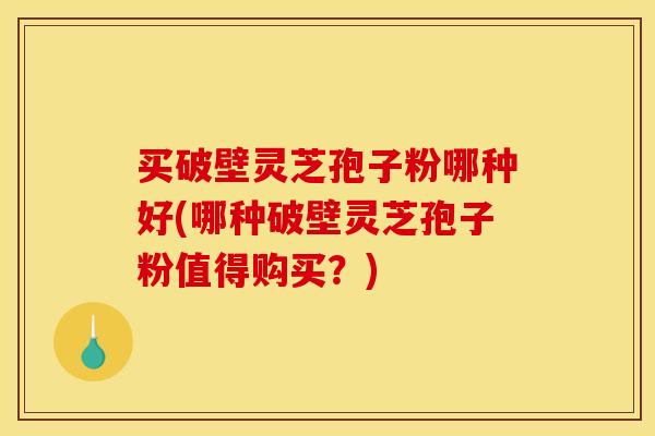 买破壁灵芝孢子粉哪种好(哪种破壁灵芝孢子粉值得购买?) 买破壁灵芝孢子粉哪种好(哪种破壁灵芝孢子粉值得购买?)