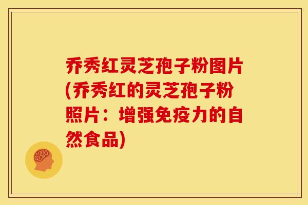 乔秀红灵芝孢子粉图片(乔秀红的灵芝孢子粉照片:增强免疫力的自然食品) 乔秀红灵芝孢子粉图片(乔秀红的灵芝孢子粉照片:增强免疫力的自然食品)