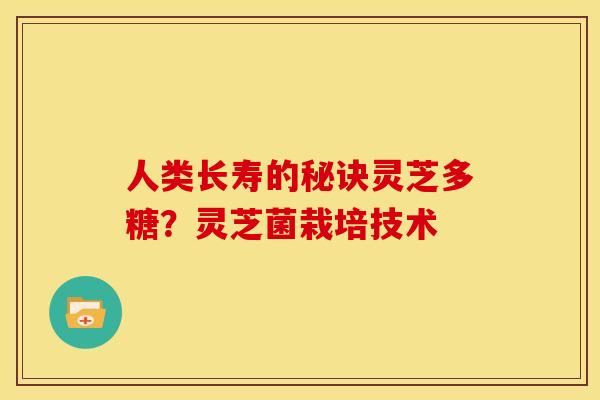 人类长寿的秘诀灵芝多糖?灵芝菌栽培技术 人类长寿的秘诀灵芝多糖?灵芝菌栽培技术