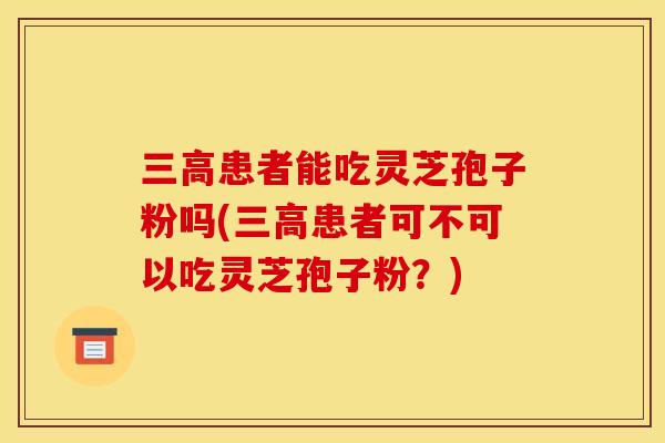 患者能吃灵芝孢子粉吗(患者可不可以吃灵芝孢子粉?) 患者能吃灵芝孢子粉吗(患者可不可以吃灵芝孢子粉?)