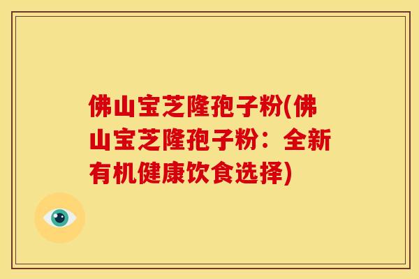 佛山宝芝隆孢子粉(佛山宝芝隆孢子粉:全新有机健康饮食选择) 佛山宝芝隆孢子粉(佛山宝芝隆孢子粉:全新有机健康饮食选择)