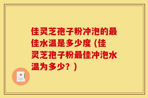 佳灵芝孢子粉冲泡的佳水温是多少度 (佳灵芝孢子粉佳冲泡水温为多少?) 佳灵芝孢子粉冲泡的佳水温是多少度 (佳灵芝孢子粉佳冲泡水温为多少?)