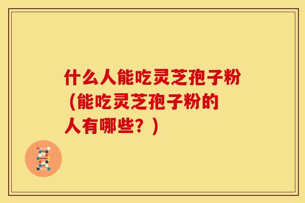 什么人能吃灵芝孢子粉 (能吃灵芝孢子粉的人有哪些?) 什么人能吃灵芝孢子粉 (能吃灵芝孢子粉的人有哪些?)