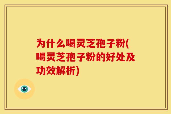 为什么喝灵芝孢子粉(喝灵芝孢子粉的好处及功效解析) 为什么喝灵芝孢子粉(喝灵芝孢子粉的好处及功效解析)