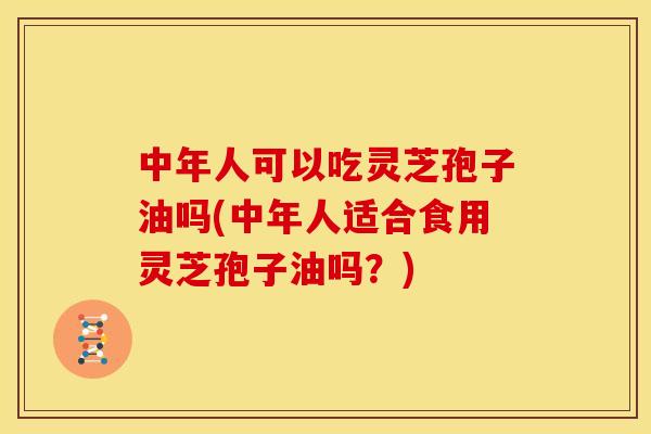 中年人可以吃灵芝孢子油吗(中年人适合食用灵芝孢子油吗?) 中年人可以吃灵芝孢子油吗(中年人适合食用灵芝孢子油吗?)
