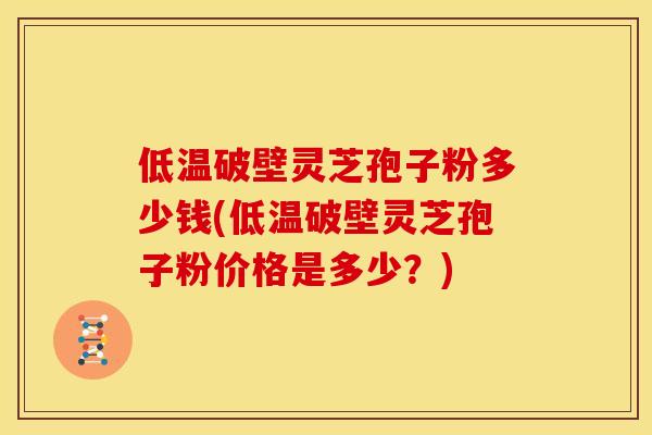 低温破壁灵芝孢子粉多少钱(低温破壁灵芝孢子粉价格是多少?) 低温破壁灵芝孢子粉多少钱(低温破壁灵芝孢子粉价格是多少?)
