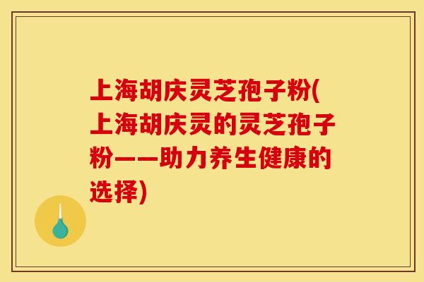 上海胡庆灵芝孢子粉(上海胡庆灵的灵芝孢子粉——助力养生健康的选择)