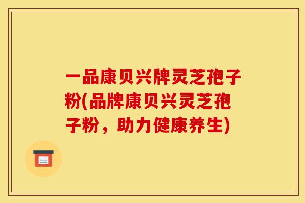 一品康贝兴牌灵芝孢子粉(品牌康贝兴灵芝孢子粉,助力健康养生) 一品康贝兴牌灵芝孢子粉(品牌康贝兴灵芝孢子粉,助力健康养生)
