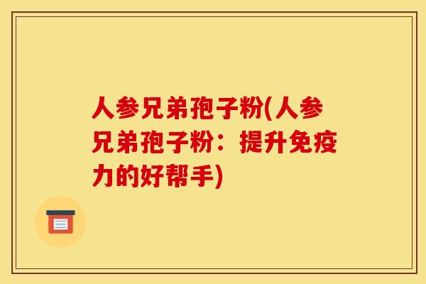人参兄弟孢子粉(人参兄弟孢子粉:提升免疫力的好帮手) 人参兄弟孢子粉(人参兄弟孢子粉:提升免疫力的好帮手)