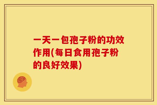 一天一包孢子粉的功效作用(每日食用孢子粉的良好效果) 一天一包孢子粉的功效作用(每日食用孢子粉的良好效果)
