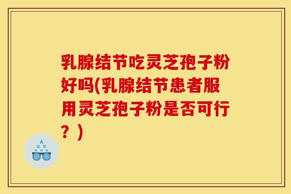 乳腺结节吃灵芝孢子粉好吗(乳腺结节患者服用灵芝孢子粉是否可行?) 乳腺结节吃灵芝孢子粉好吗(乳腺结节患者服用灵芝孢子粉是否可行?)