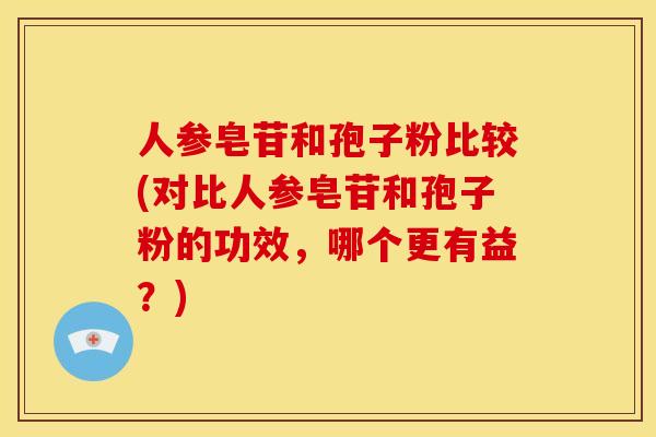 人参皂苷和孢子粉比较(对比人参皂苷和孢子粉的功效,哪个更有益?) 人参皂苷和孢子粉比较(对比人参皂苷和孢子粉的功效,哪个更有益?)