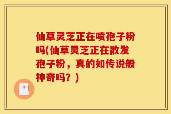 仙草灵芝正在喷孢子粉吗(仙草灵芝正在散发孢子粉，真的如传说般神奇吗？)