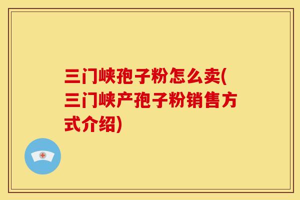 三门峡孢子粉怎么卖(三门峡产孢子粉销售方式介绍) 三门峡孢子粉怎么卖(三门峡产孢子粉销售方式介绍)