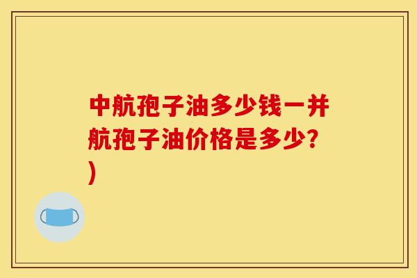 中航孢子油多少钱一并航孢子油价格是多少?) 中航孢子油多少钱一并航孢子油价格是多少?)