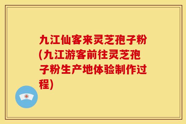 九江仙客来灵芝孢子粉(九江游客前往灵芝孢子粉生产地体验制作过程) 九江仙客来灵芝孢子粉(九江游客前往灵芝孢子粉生产地体验制作过程)