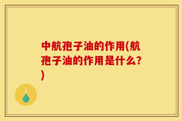 中航孢子油的作用(航孢子油的作用是什么？)
