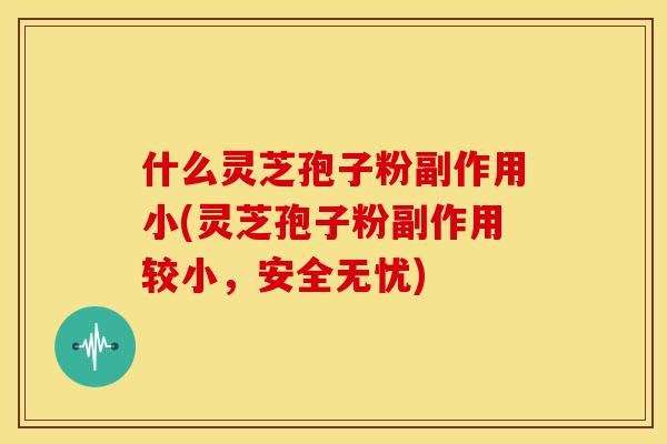 什么灵芝孢子粉副作用小(灵芝孢子粉副作用较小,安全无忧) 什么灵芝孢子粉副作用小(灵芝孢子粉副作用较小,安全无忧)