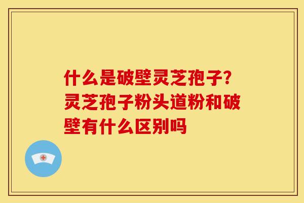 什么是破壁灵芝孢子?灵芝孢子粉头道粉和破壁有什么区别吗 什么是破壁灵芝孢子?灵芝孢子粉头道粉和破壁有什么区别吗