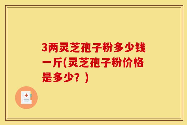 3两灵芝孢子粉多少钱一斤(灵芝孢子粉价格是多少?) 3两灵芝孢子粉多少钱一斤(灵芝孢子粉价格是多少?)