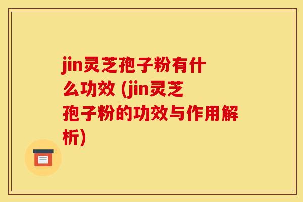 jin灵芝孢子粉有什么功效 (jin灵芝孢子粉的功效与作用解析) jin灵芝孢子粉有什么功效 (jin灵芝孢子粉的功效与作用解析)