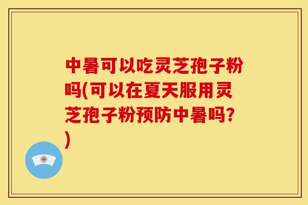 中暑可以吃灵芝孢子粉吗(可以在夏天服用灵芝孢子粉中暑吗?) 中暑可以吃灵芝孢子粉吗(可以在夏天服用灵芝孢子粉中暑吗?)