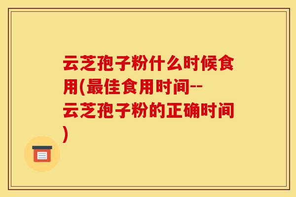 云芝孢子粉什么时候食用(佳食用时间--云芝孢子粉的正确时间) 云芝孢子粉什么时候食用(佳食用时间--云芝孢子粉的正确时间)
